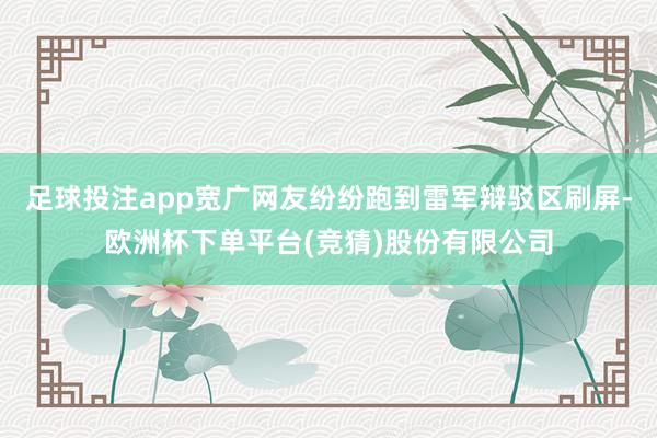 足球投注app宽广网友纷纷跑到雷军辩驳区刷屏-欧洲杯下单平台(竞猜)股份有限公司
