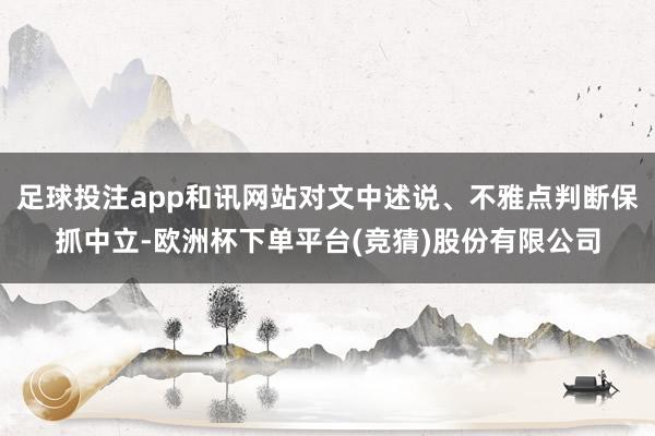 足球投注app和讯网站对文中述说、不雅点判断保抓中立-欧洲杯下单平台(竞猜)股份有限公司