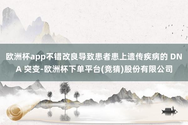 欧洲杯app不错改良导致患者患上遗传疾病的 DNA 突变-欧洲杯下单平台(竞猜)股份有限公司