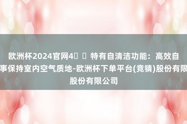 欧洲杯2024官网4️⃣特有自清洁功能：高效自洁本事保持室内空气质地-欧洲杯下单平台(竞猜)股份有限公司