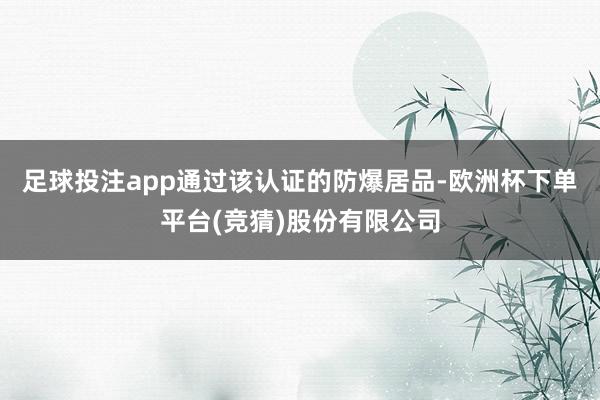 足球投注app通过该认证的防爆居品-欧洲杯下单平台(竞猜)股份有限公司