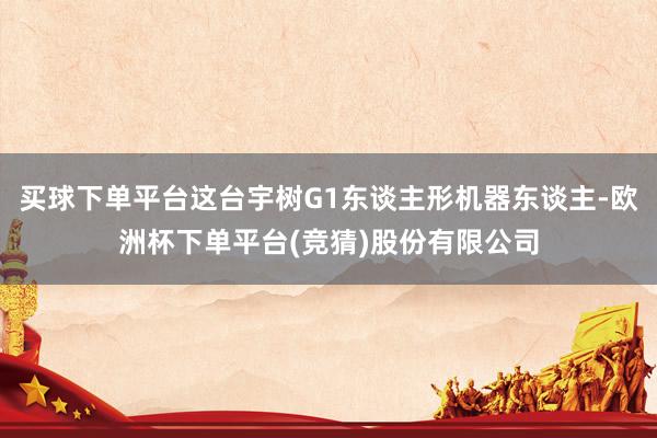 买球下单平台这台宇树G1东谈主形机器东谈主-欧洲杯下单平台(竞猜)股份有限公司