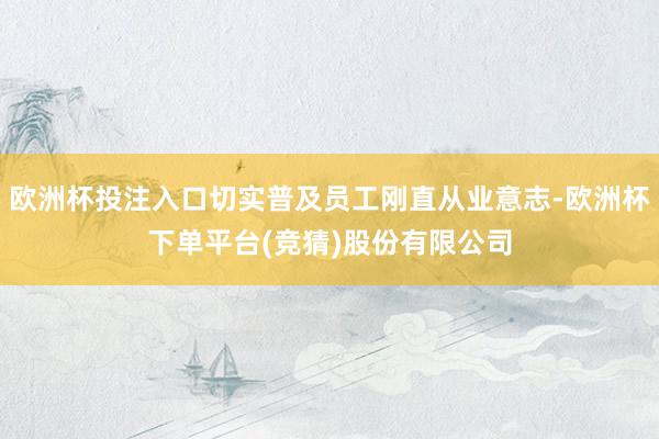 欧洲杯投注入口切实普及员工刚直从业意志-欧洲杯下单平台(竞猜)股份有限公司