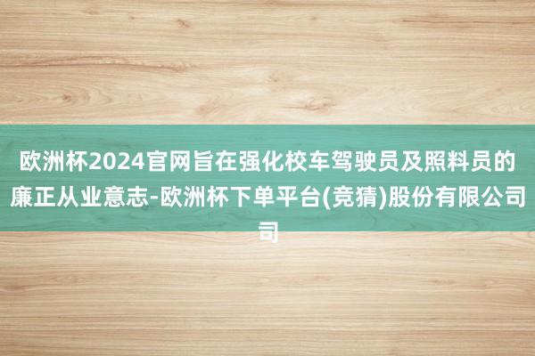 欧洲杯2024官网旨在强化校车驾驶员及照料员的廉正从业意志-欧洲杯下单平台(竞猜)股份有限公司