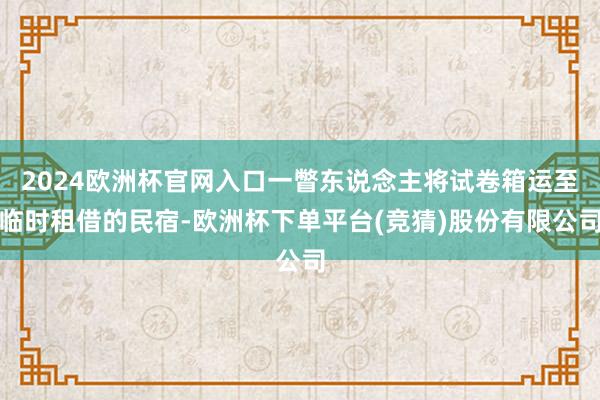 2024欧洲杯官网入口一瞥东说念主将试卷箱运至临时租借的民宿-欧洲杯下单平台(竞猜)股份有限公司