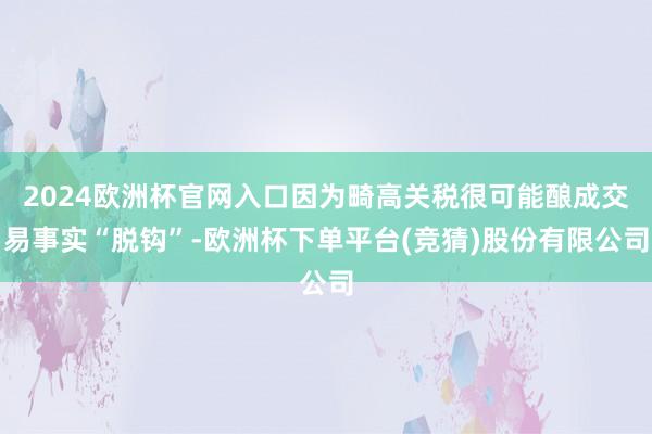2024欧洲杯官网入口因为畸高关税很可能酿成交易事实“脱钩”-欧洲杯下单平台(竞猜)股份有限公司