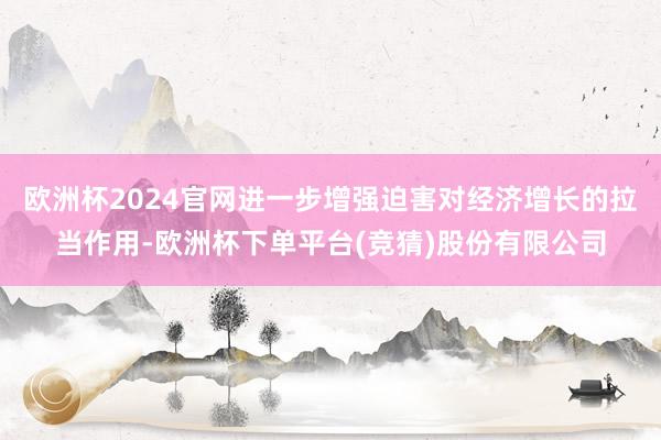 欧洲杯2024官网进一步增强迫害对经济增长的拉当作用-欧洲杯下单平台(竞猜)股份有限公司