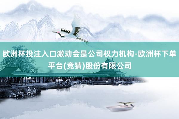 欧洲杯投注入口激动会是公司权力机构-欧洲杯下单平台(竞猜)股份有限公司