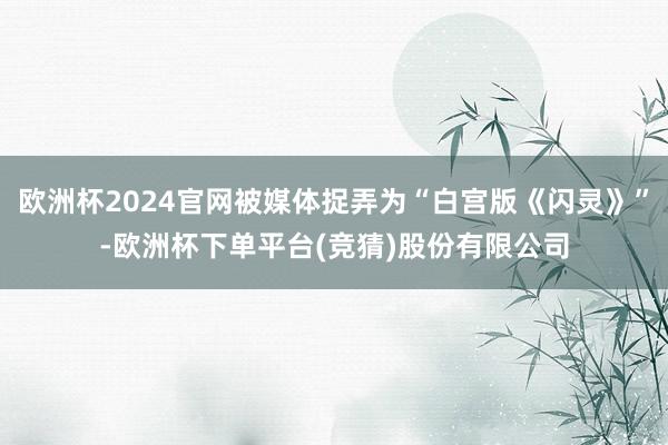 欧洲杯2024官网被媒体捉弄为“白宫版《闪灵》”-欧洲杯下单平台(竞猜)股份有限公司