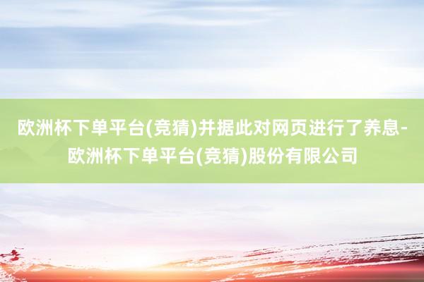 欧洲杯下单平台(竞猜)并据此对网页进行了养息-欧洲杯下单平台(竞猜)股份有限公司
