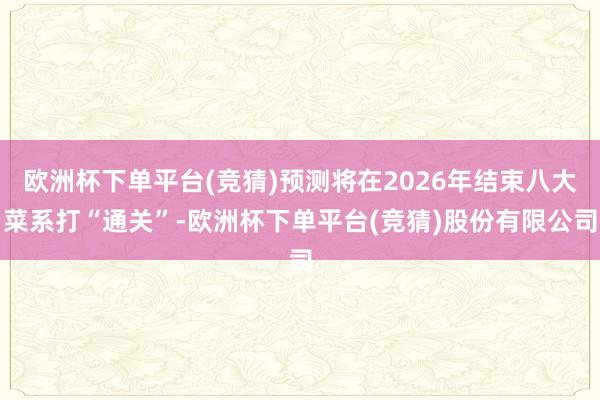 欧洲杯下单平台(竞猜)预测将在2026年结束八大菜系打“通关”-欧洲杯下单平台(竞猜)股份有限公司