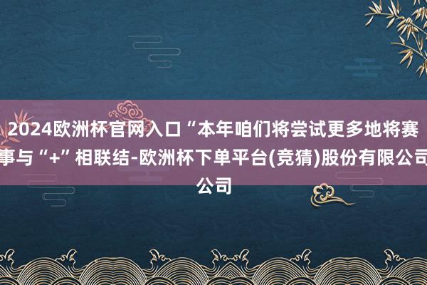 2024欧洲杯官网入口“本年咱们将尝试更多地将赛事与“+”相联结-欧洲杯下单平台(竞猜)股份有限公司
