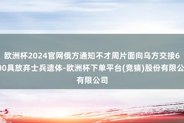 欧洲杯2024官网俄方通知不才周片面向乌方交接6000具放弃士兵遗体-欧洲杯下单平台(竞猜)股份有限公司