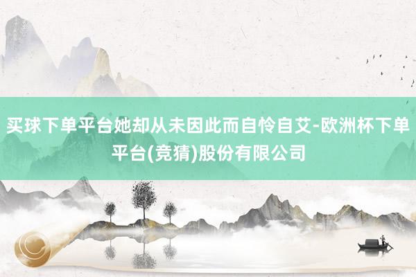 买球下单平台她却从未因此而自怜自艾-欧洲杯下单平台(竞猜)股份有限公司
