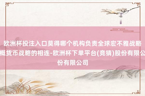 欧洲杯投注入口莫得哪个机构负责全球宏不雅战略梗概货币战略的相连-欧洲杯下单平台(竞猜)股份有限公司