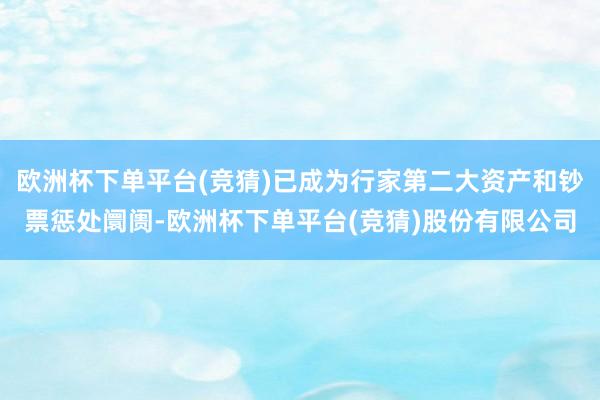 欧洲杯下单平台(竞猜)已成为行家第二大资产和钞票惩处阛阓-欧洲杯下单平台(竞猜)股份有限公司