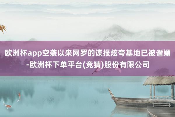 欧洲杯app空袭以来网罗的谍报炫夸基地已被谮媚-欧洲杯下单平台(竞猜)股份有限公司