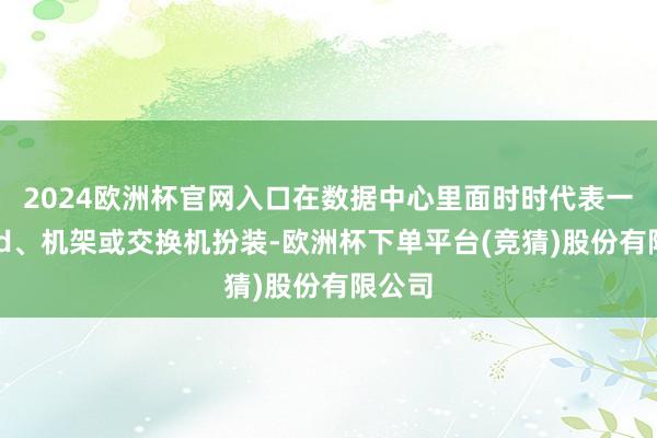 2024欧洲杯官网入口在数据中心里面时时代表一个Pod、机架或交换机扮装-欧洲杯下单平台(竞猜)股份有限公司