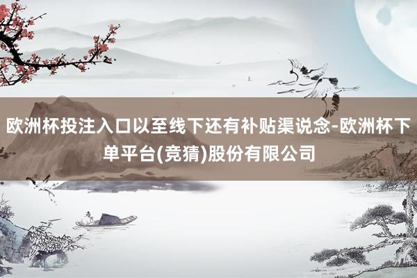 欧洲杯投注入口以至线下还有补贴渠说念-欧洲杯下单平台(竞猜)股份有限公司