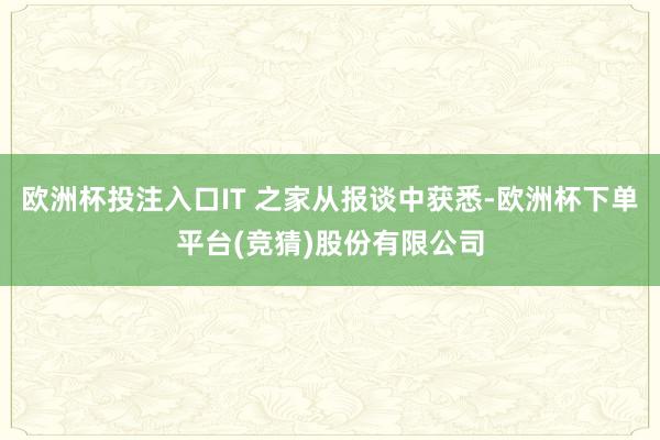 欧洲杯投注入口IT 之家从报谈中获悉-欧洲杯下单平台(竞猜)股份有限公司