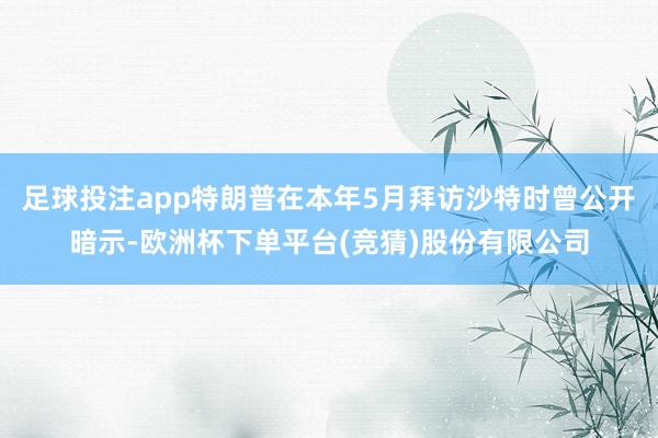 足球投注app特朗普在本年5月拜访沙特时曾公开暗示-欧洲杯下单平台(竞猜)股份有限公司