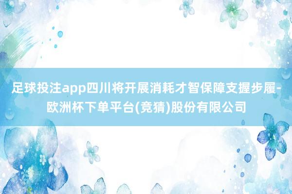 足球投注app四川将开展消耗才智保障支握步履-欧洲杯下单平台(竞猜)股份有限公司