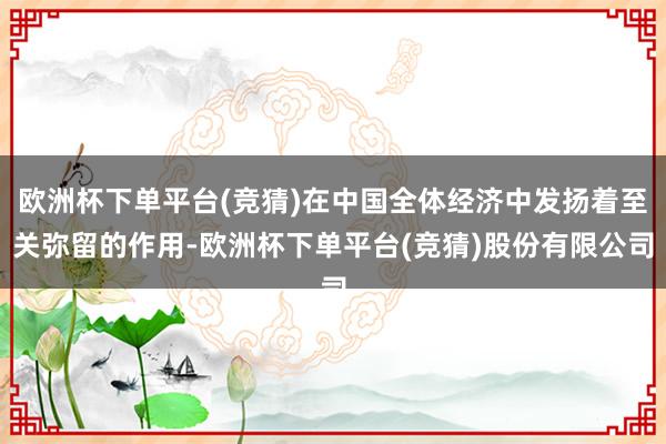 欧洲杯下单平台(竞猜)在中国全体经济中发扬着至关弥留的作用-欧洲杯下单平台(竞猜)股份有限公司