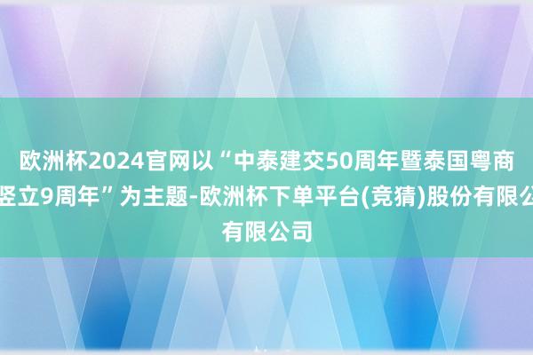 欧洲杯2024官网以“中泰建交50周年暨泰国粤商会竖立9周年”为主题-欧洲杯下单平台(竞猜)股份有限公司