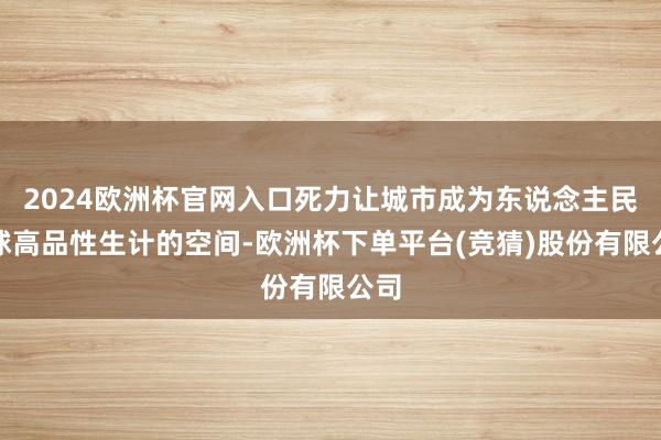 2024欧洲杯官网入口死力让城市成为东说念主民环球高品性生计的空间-欧洲杯下单平台(竞猜)股份有限公司