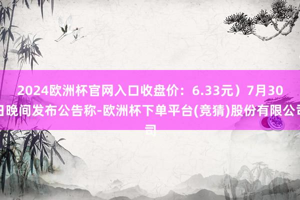 2024欧洲杯官网入口收盘价：6.33元）7月30日晚间发布公告称-欧洲杯下单平台(竞猜)股份有限公司