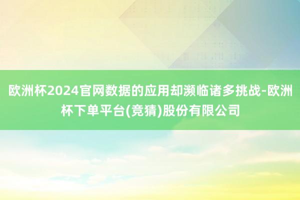 欧洲杯2024官网数据的应用却濒临诸多挑战-欧洲杯下单平台(竞猜)股份有限公司