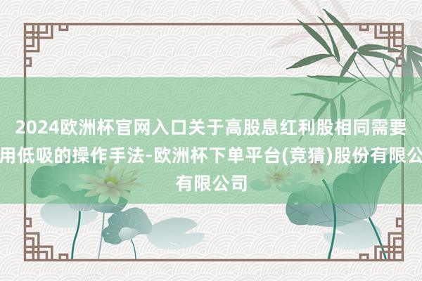 2024欧洲杯官网入口关于高股息红利股相同需要采用低吸的操作手法-欧洲杯下单平台(竞猜)股份有限公司