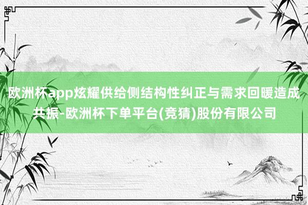 欧洲杯app炫耀供给侧结构性纠正与需求回暖造成共振-欧洲杯下单平台(竞猜)股份有限公司