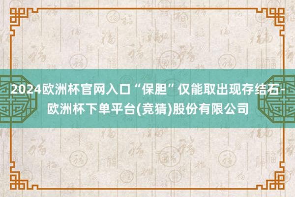 2024欧洲杯官网入口“保胆”仅能取出现存结石-欧洲杯下单平台(竞猜)股份有限公司