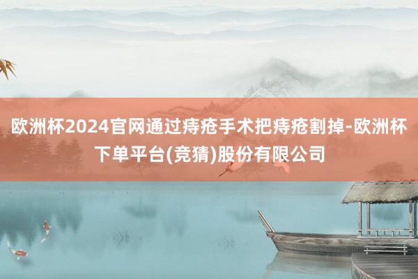 欧洲杯2024官网通过痔疮手术把痔疮割掉-欧洲杯下单平台(竞猜)股份有限公司