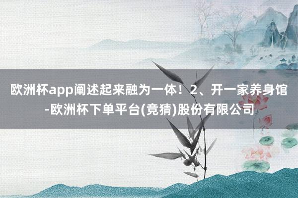 欧洲杯app阐述起来融为一体！2、开一家养身馆-欧洲杯下单平台(竞猜)股份有限公司