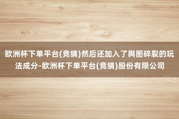 欧洲杯下单平台(竞猜)然后还加入了舆图碎裂的玩法成分-欧洲杯下单平台(竞猜)股份有限公司