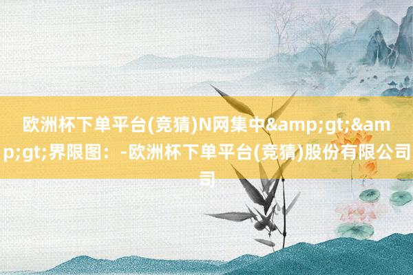 欧洲杯下单平台(竞猜)N网集中&gt;&gt;界限图：-欧洲杯下单平台(竞猜)股份有限公司