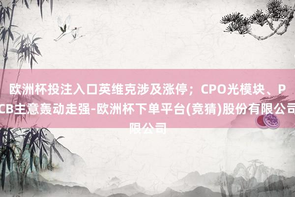 欧洲杯投注入口英维克涉及涨停；CPO光模块、PCB主意轰动走强-欧洲杯下单平台(竞猜)股份有限公司