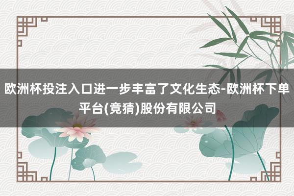 欧洲杯投注入口进一步丰富了文化生态-欧洲杯下单平台(竞猜)股份有限公司