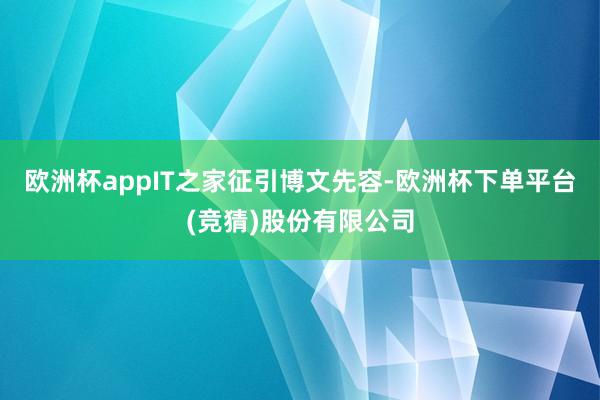 欧洲杯appIT之家征引博文先容-欧洲杯下单平台(竞猜)股份有限公司