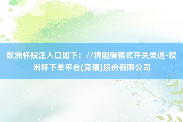 欧洲杯投注入口如下://将阻碍模式开关灵通-欧洲杯下单平台(竞猜)股份有限公司