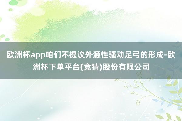 欧洲杯app咱们不提议外源性骚动足弓的形成-欧洲杯下单平台(竞猜)股份有限公司