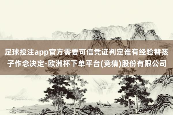 足球投注app官方需要可信凭证判定谁有经验替孩子作念决定-欧洲杯下单平台(竞猜)股份有限公司