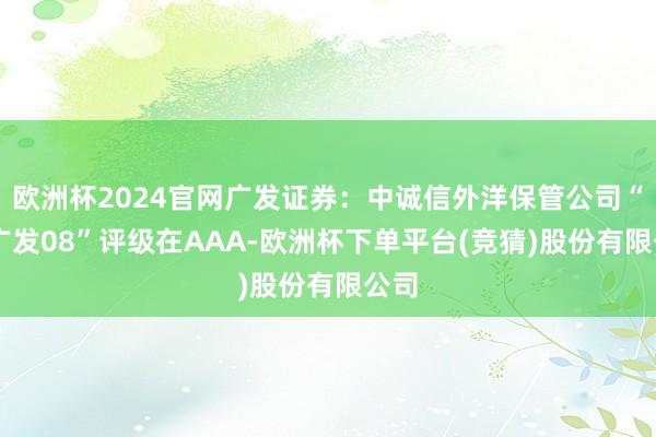 欧洲杯2024官网广发证券：中诚信外洋保管公司“25广发08”评级在AAA-欧洲杯下单平台(竞猜)股份有限公司