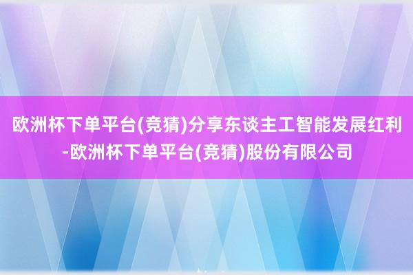 欧洲杯下单平台(竞猜)分享东谈主工智能发展红利-欧洲杯下单平台(竞猜)股份有限公司