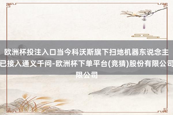 欧洲杯投注入口当今科沃斯旗下扫地机器东说念主已接入通义千问-欧洲杯下单平台(竞猜)股份有限公司