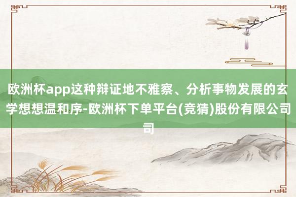 欧洲杯app这种辩证地不雅察、分析事物发展的玄学想想温和序-欧洲杯下单平台(竞猜)股份有限公司