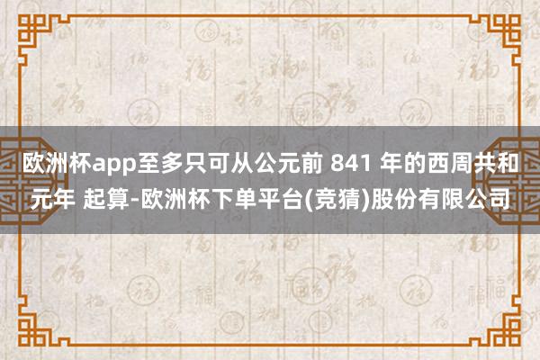欧洲杯app至多只可从公元前 841 年的西周共和元年 起算-欧洲杯下单平台(竞猜)股份有限公司