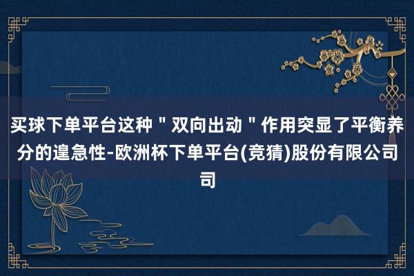 买球下单平台这种"双向出动"作用突显了平衡养分的遑急性-欧洲杯下单平台(竞猜)股份有限公司